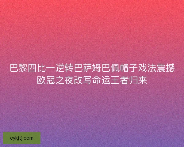 巴黎四比一逆转巴萨姆巴佩帽子戏法震撼欧冠之夜改写命运王者归来