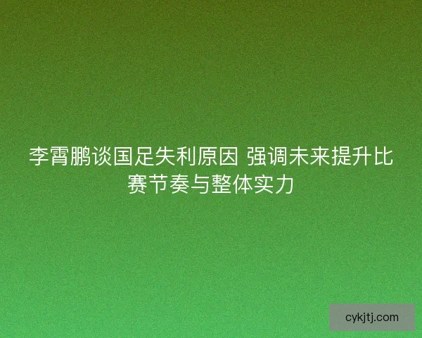 李霄鹏谈国足失利原因 强调未来提升比赛节奏与整体实力