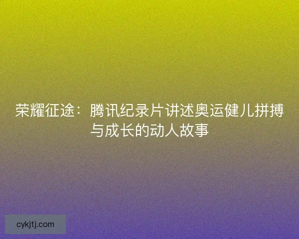 荣耀征途：腾讯纪录片讲述奥运健儿拼搏与成长的动人故事