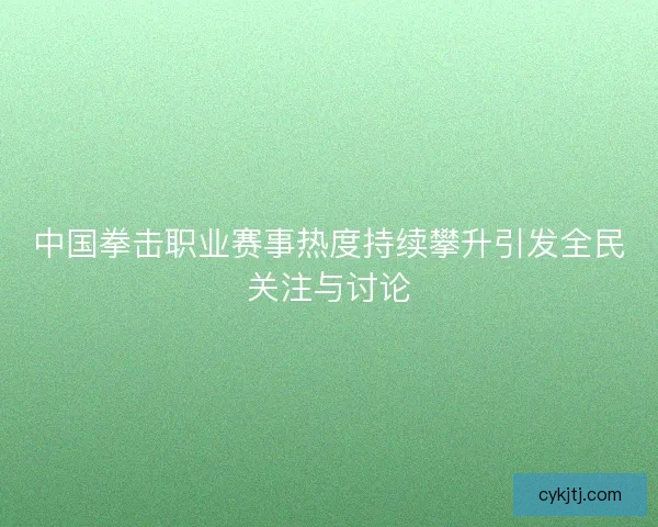 中国拳击职业赛事热度持续攀升引发全民关注与讨论