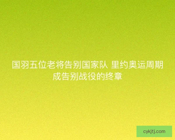 国羽五位老将告别国家队 里约奥运周期成告别战役的终章